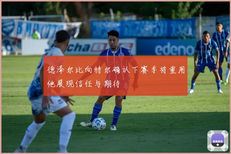 德泽尔比向特尔确认下赛季将重用他展现信任与期待