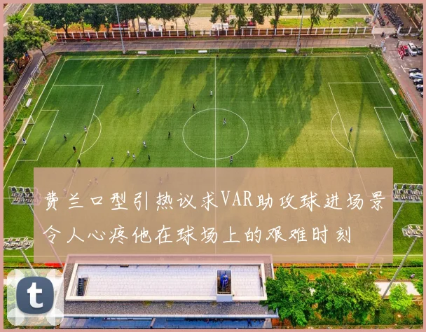 费兰口型引热议求VAR助攻球进场景令人心疼他在球场上的艰难时刻