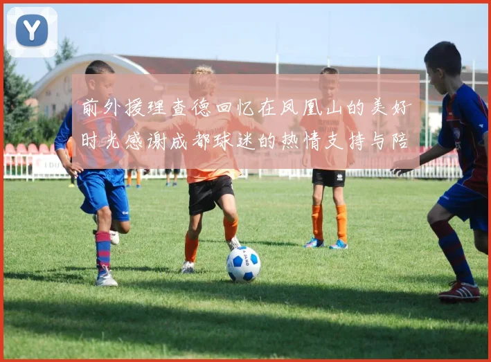 前外援理查德回忆在凤凰山的美好时光感谢成都球迷的热情支持与陪伴