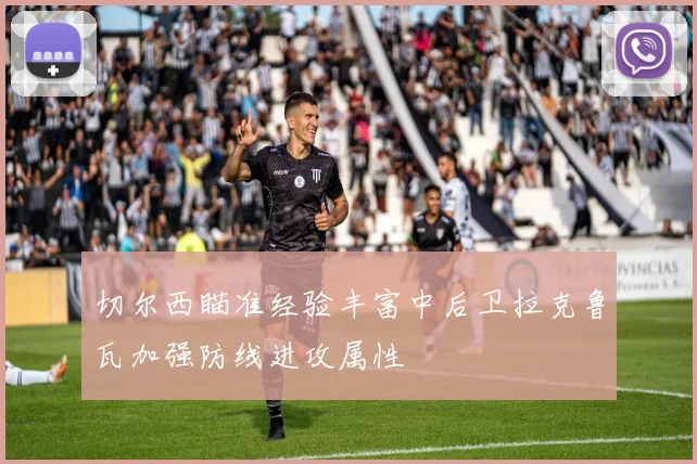 切尔西瞄准经验丰富中后卫拉克鲁瓦加强防线进攻属性