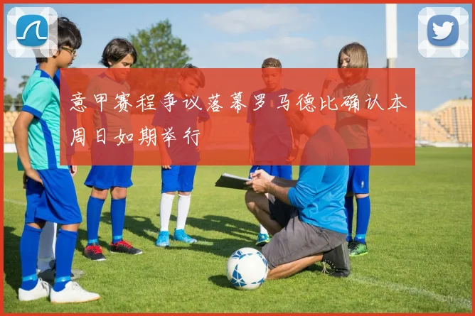 意甲赛程争议落幕罗马德比确认本周日如期举行