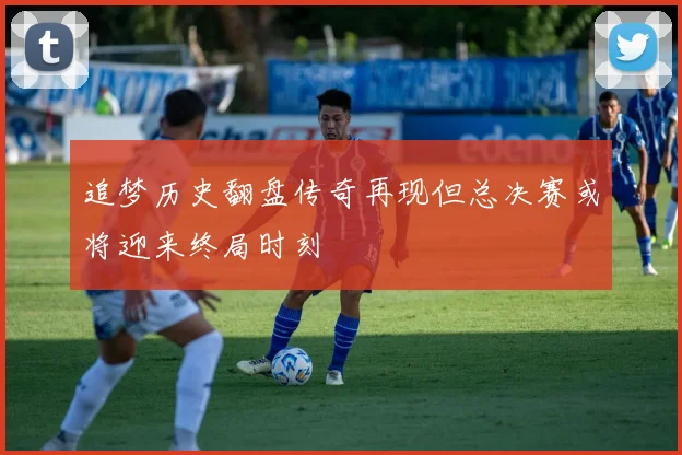 追梦历史翻盘传奇再现但总决赛或将迎来终局时刻