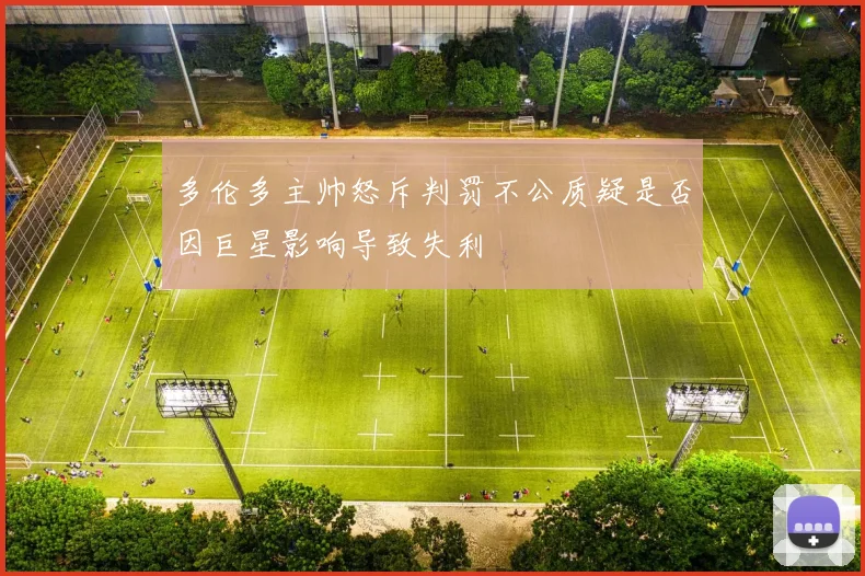 多伦多主帅怒斥判罚不公质疑是否因巨星影响导致失利