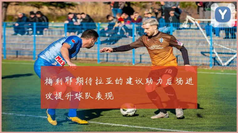梅利耶期待拉亚的建议助力后场进攻提升球队表现