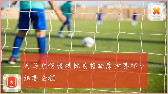 内马尔伤情堪忧或将缺席世界杯小组赛全程