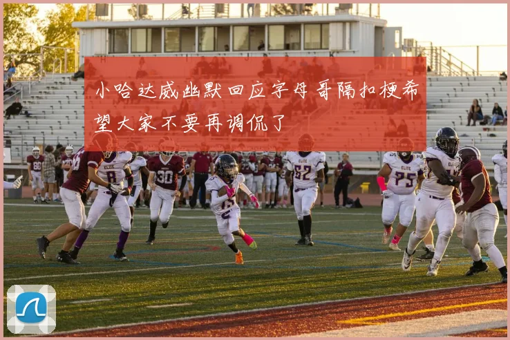 小哈达威幽默回应字母哥隔扣梗希望大家不要再调侃了