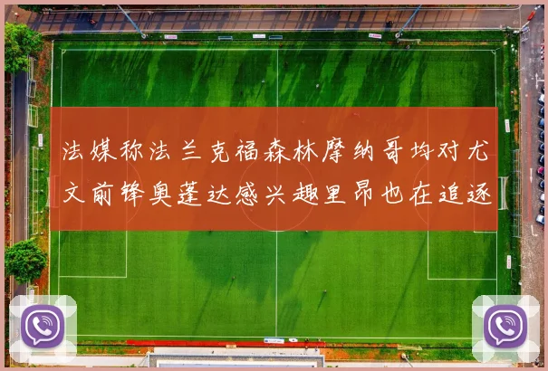 法媒称法兰克福森林摩纳哥均对尤文前锋奥蓬达感兴趣里昂也在追逐他