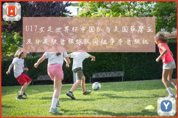 U17女足世界杯中国队与美国萨摩亚及非足联晋级球队同组争夺晋级机会