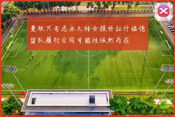 曼联只考虑永久转会报价拉什福德留队履行合同可能性依然存在